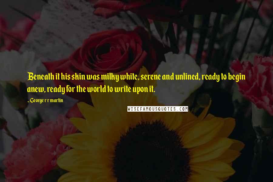 George R R Martin Quotes: Beneath it his skin was milky white, serene and unlined, ready to begin anew, ready for the world to write upon it.