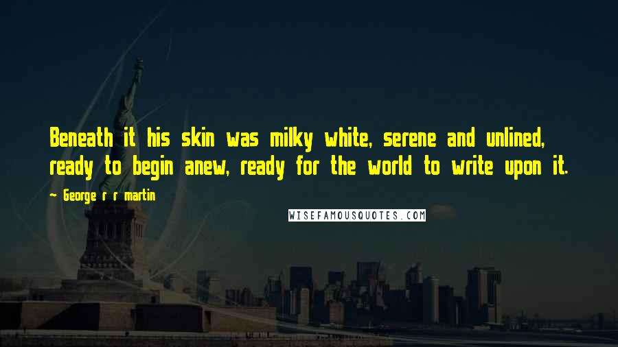George R R Martin Quotes: Beneath it his skin was milky white, serene and unlined, ready to begin anew, ready for the world to write upon it.