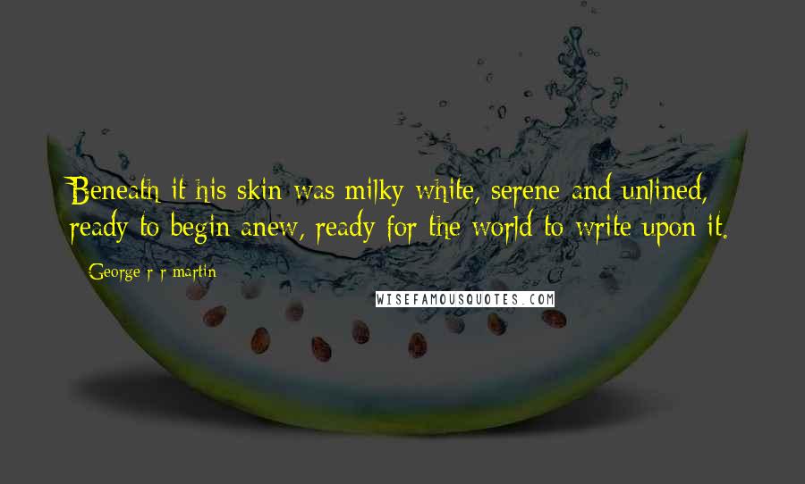 George R R Martin Quotes: Beneath it his skin was milky white, serene and unlined, ready to begin anew, ready for the world to write upon it.