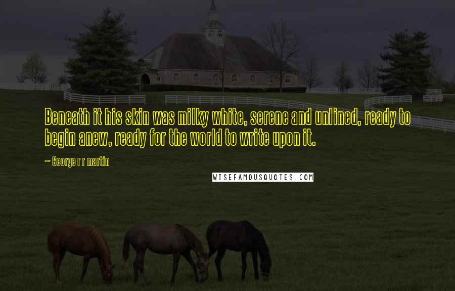 George R R Martin Quotes: Beneath it his skin was milky white, serene and unlined, ready to begin anew, ready for the world to write upon it.