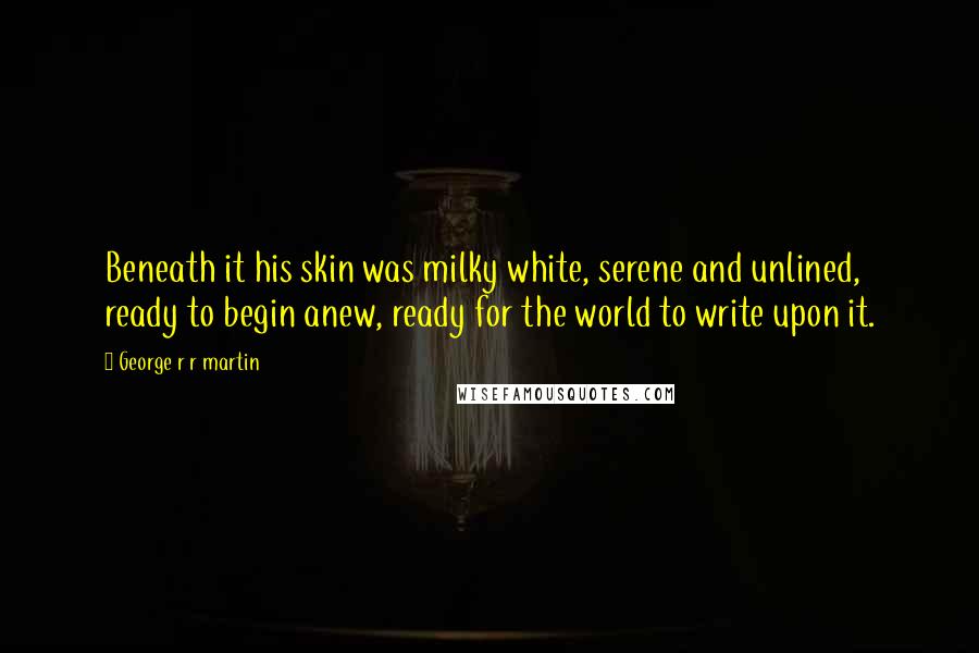George R R Martin Quotes: Beneath it his skin was milky white, serene and unlined, ready to begin anew, ready for the world to write upon it.