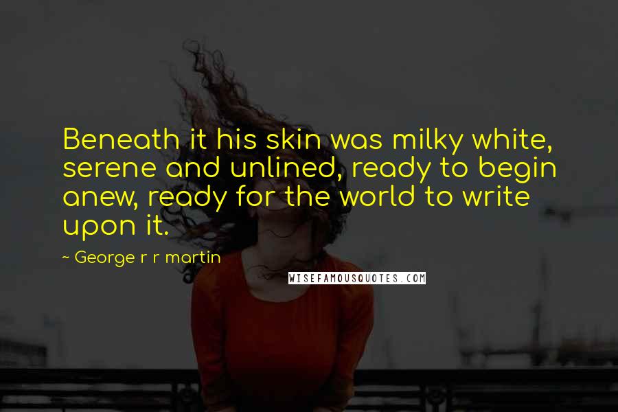 George R R Martin Quotes: Beneath it his skin was milky white, serene and unlined, ready to begin anew, ready for the world to write upon it.