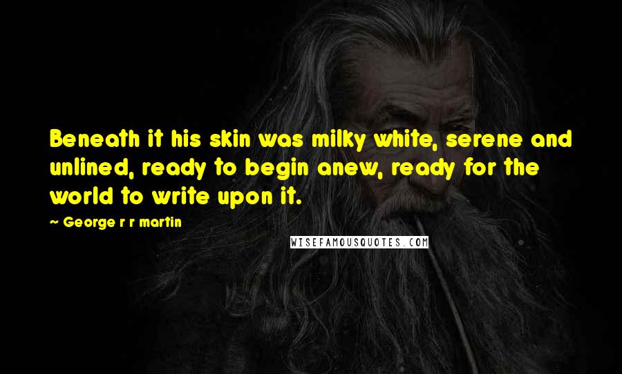 George R R Martin Quotes: Beneath it his skin was milky white, serene and unlined, ready to begin anew, ready for the world to write upon it.