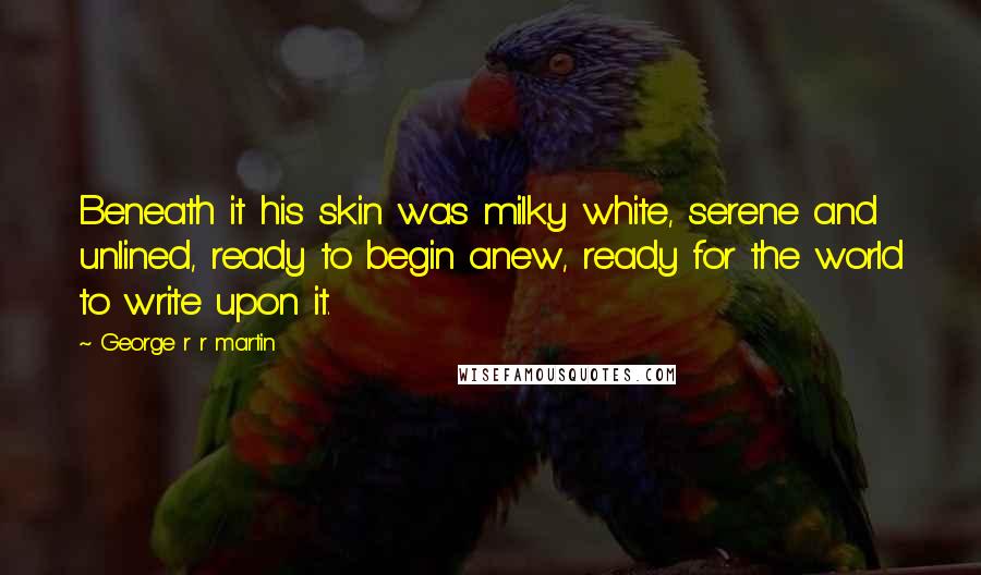 George R R Martin Quotes: Beneath it his skin was milky white, serene and unlined, ready to begin anew, ready for the world to write upon it.