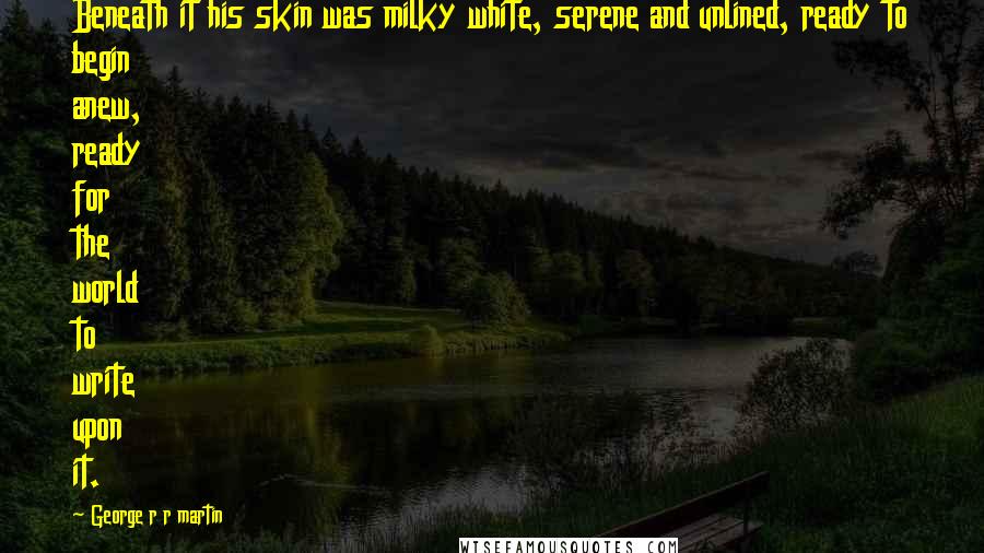 George R R Martin Quotes: Beneath it his skin was milky white, serene and unlined, ready to begin anew, ready for the world to write upon it.