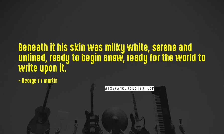 George R R Martin Quotes: Beneath it his skin was milky white, serene and unlined, ready to begin anew, ready for the world to write upon it.