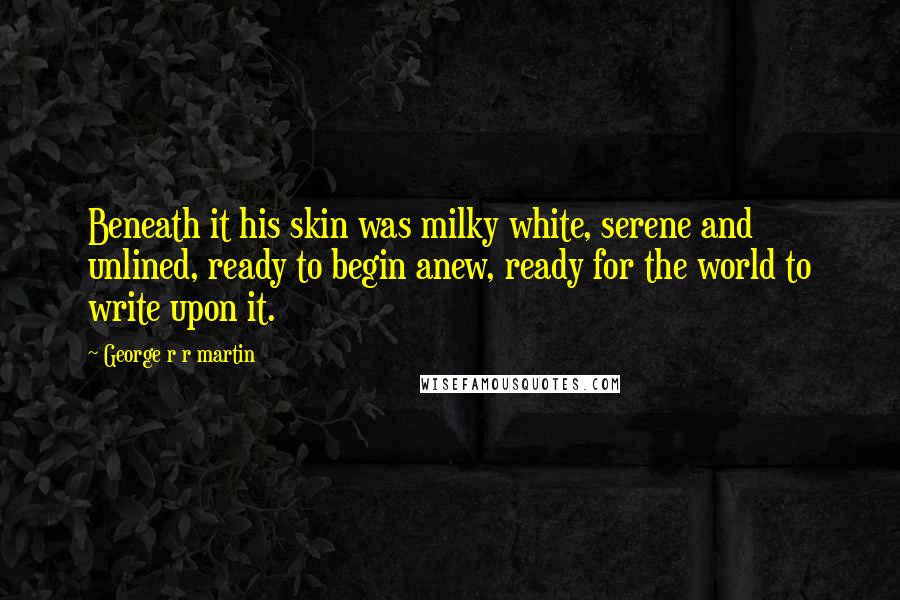 George R R Martin Quotes: Beneath it his skin was milky white, serene and unlined, ready to begin anew, ready for the world to write upon it.