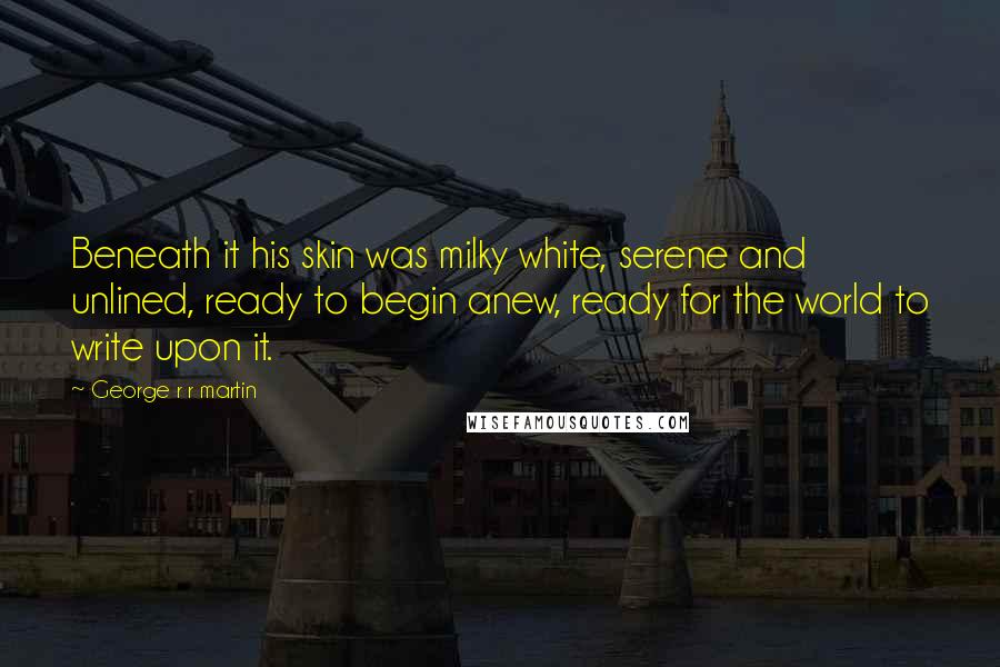George R R Martin Quotes: Beneath it his skin was milky white, serene and unlined, ready to begin anew, ready for the world to write upon it.