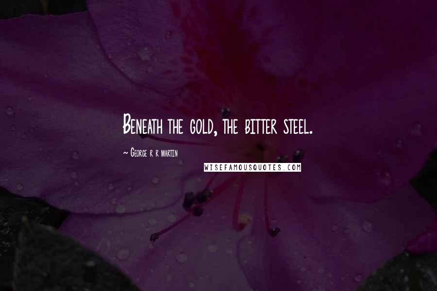 George R R Martin Quotes: Beneath the gold, the bitter steel.