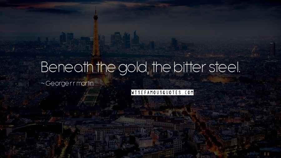 George R R Martin Quotes: Beneath the gold, the bitter steel.