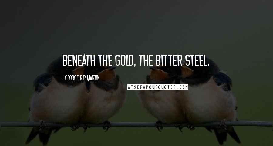 George R R Martin Quotes: Beneath the gold, the bitter steel.