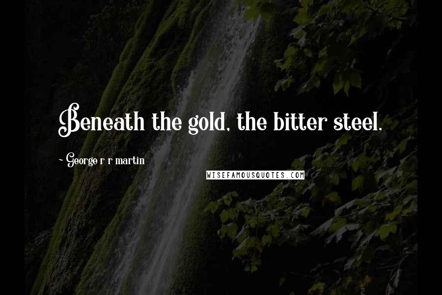 George R R Martin Quotes: Beneath the gold, the bitter steel.