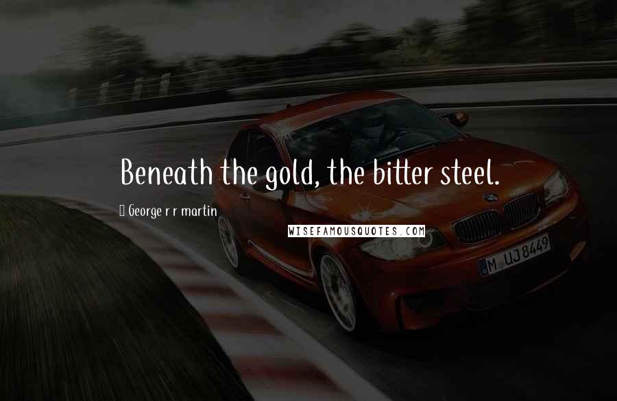 George R R Martin Quotes: Beneath the gold, the bitter steel.
