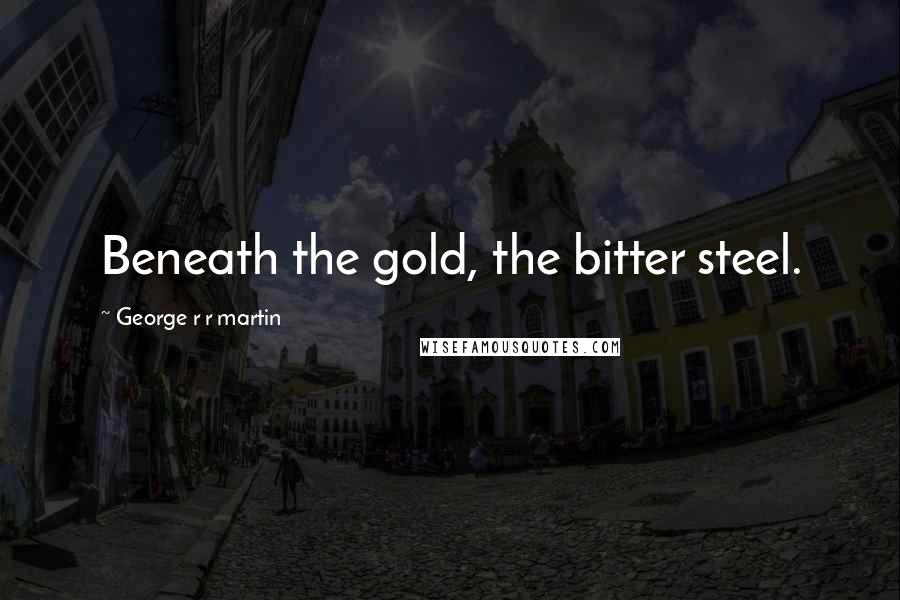 George R R Martin Quotes: Beneath the gold, the bitter steel.