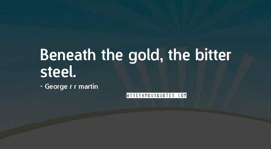 George R R Martin Quotes: Beneath the gold, the bitter steel.