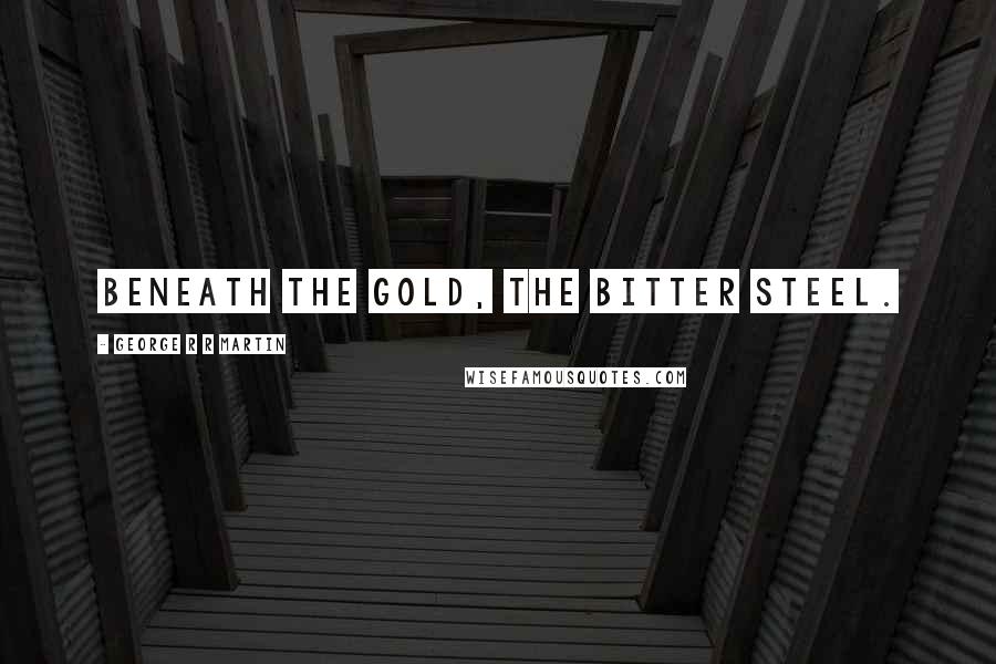 George R R Martin Quotes: Beneath the gold, the bitter steel.