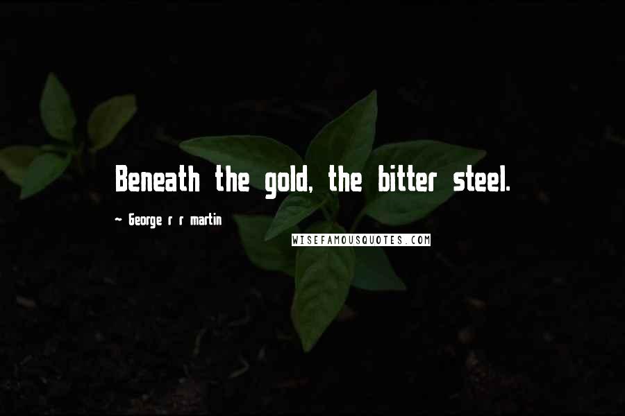George R R Martin Quotes: Beneath the gold, the bitter steel.