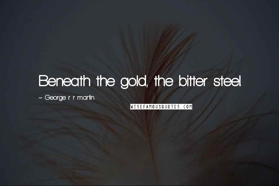 George R R Martin Quotes: Beneath the gold, the bitter steel.