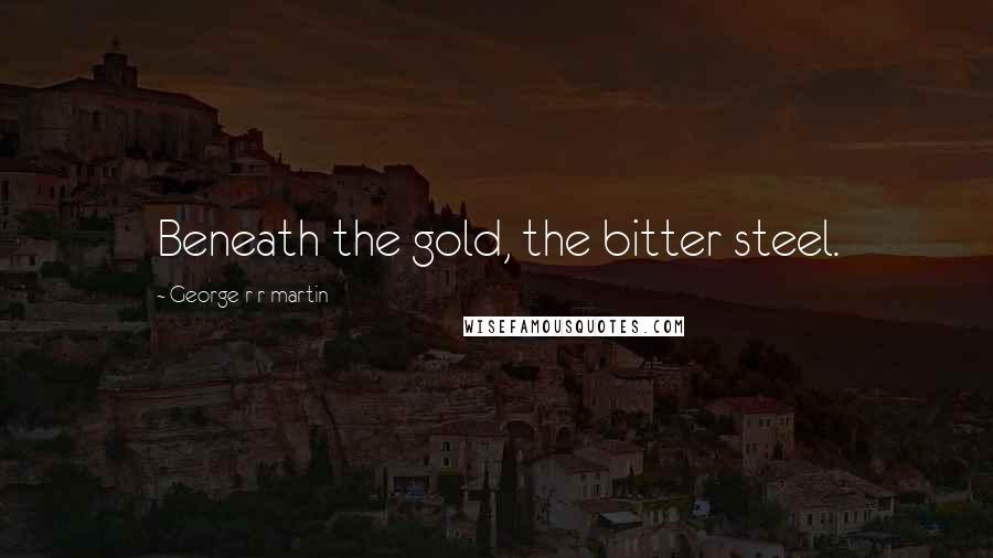 George R R Martin Quotes: Beneath the gold, the bitter steel.