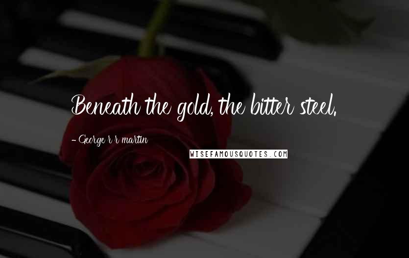 George R R Martin Quotes: Beneath the gold, the bitter steel.