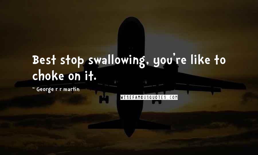 George R R Martin Quotes: Best stop swallowing, you're like to choke on it.