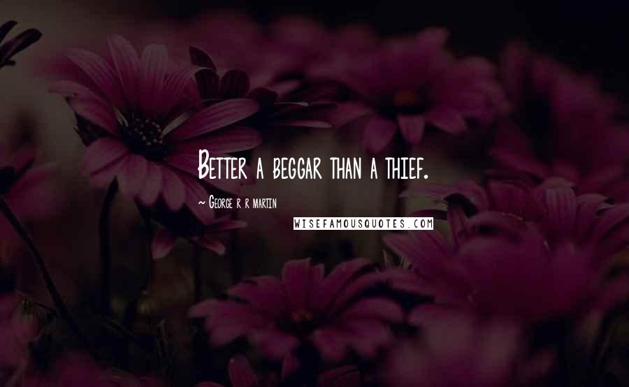 George R R Martin Quotes: Better a beggar than a thief.