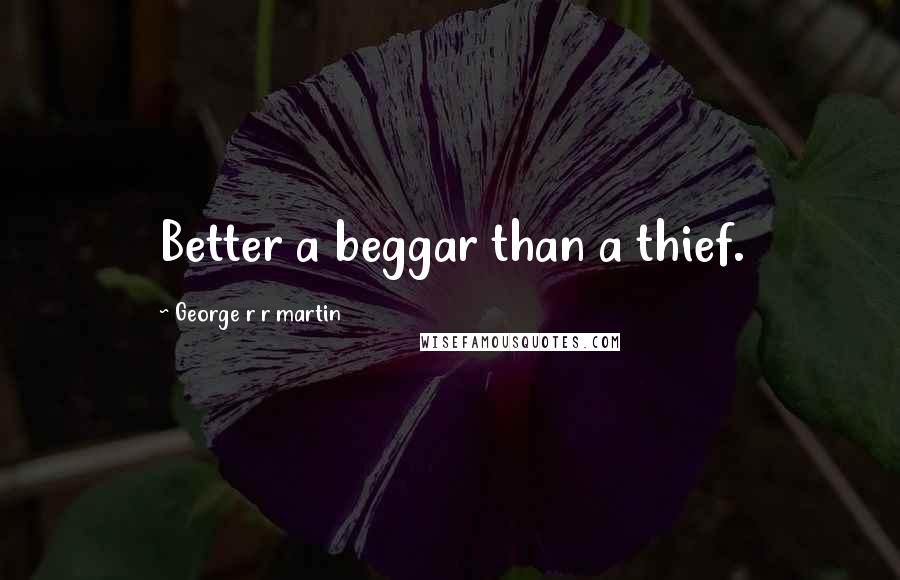 George R R Martin Quotes: Better a beggar than a thief.