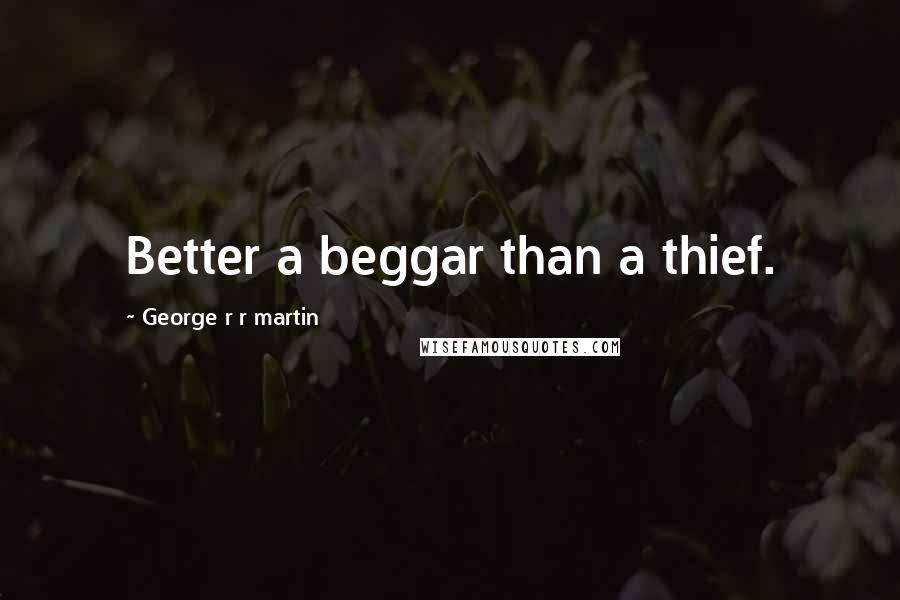 George R R Martin Quotes: Better a beggar than a thief.