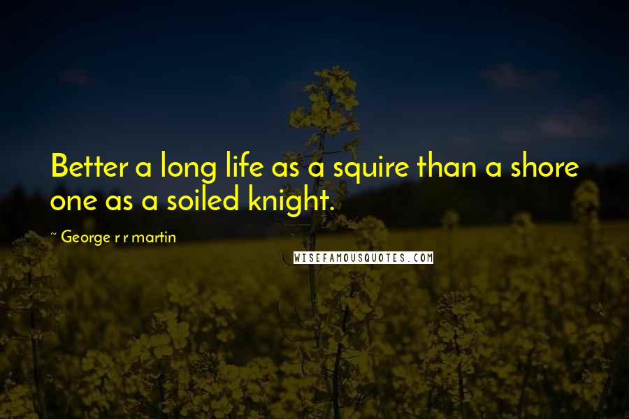 George R R Martin Quotes: Better a long life as a squire than a shore one as a soiled knight.