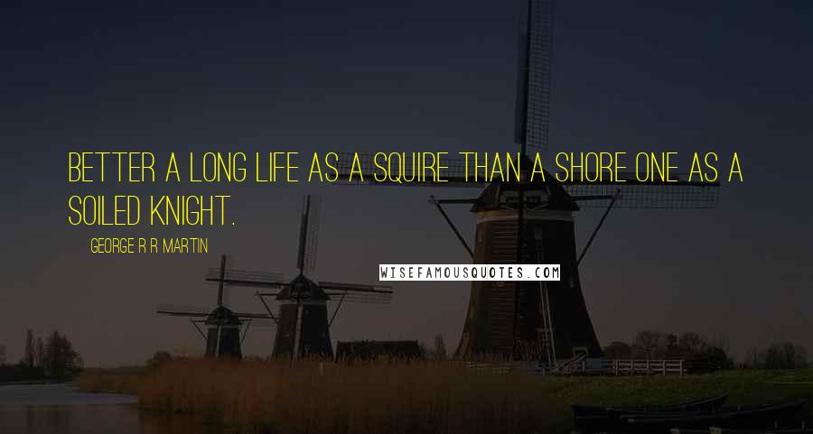 George R R Martin Quotes: Better a long life as a squire than a shore one as a soiled knight.