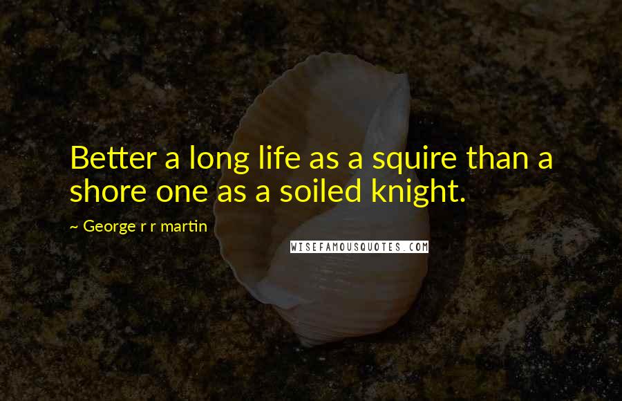 George R R Martin Quotes: Better a long life as a squire than a shore one as a soiled knight.
