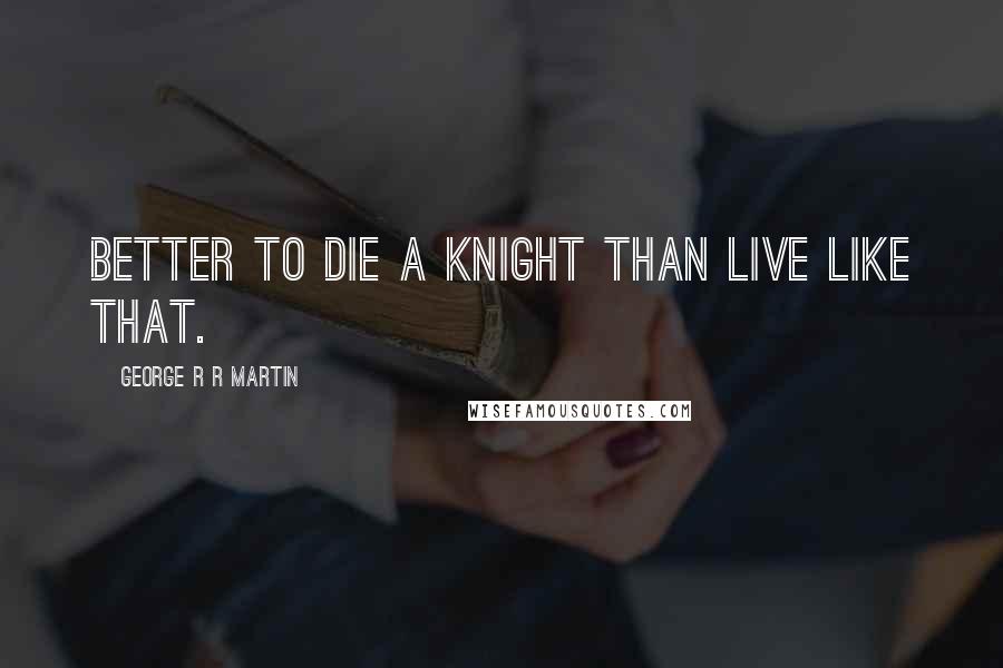 George R R Martin Quotes: Better to die a knight than live like that.