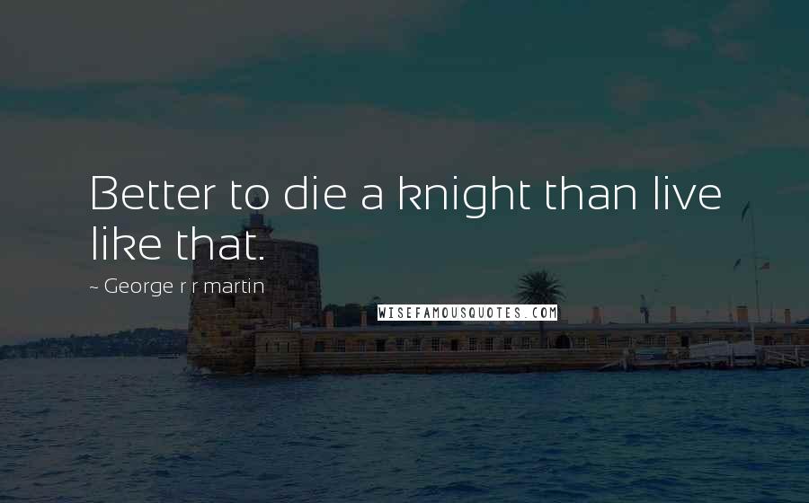 George R R Martin Quotes: Better to die a knight than live like that.