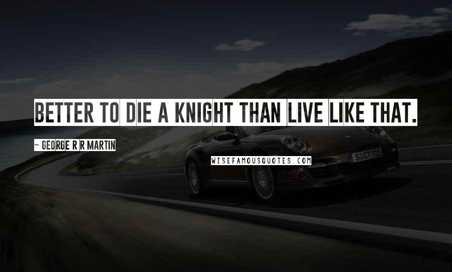 George R R Martin Quotes: Better to die a knight than live like that.