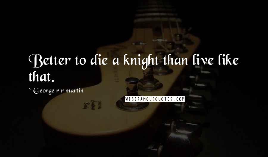 George R R Martin Quotes: Better to die a knight than live like that.