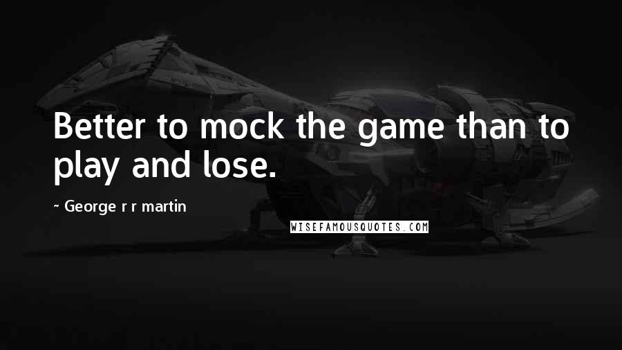 George R R Martin Quotes: Better to mock the game than to play and lose.