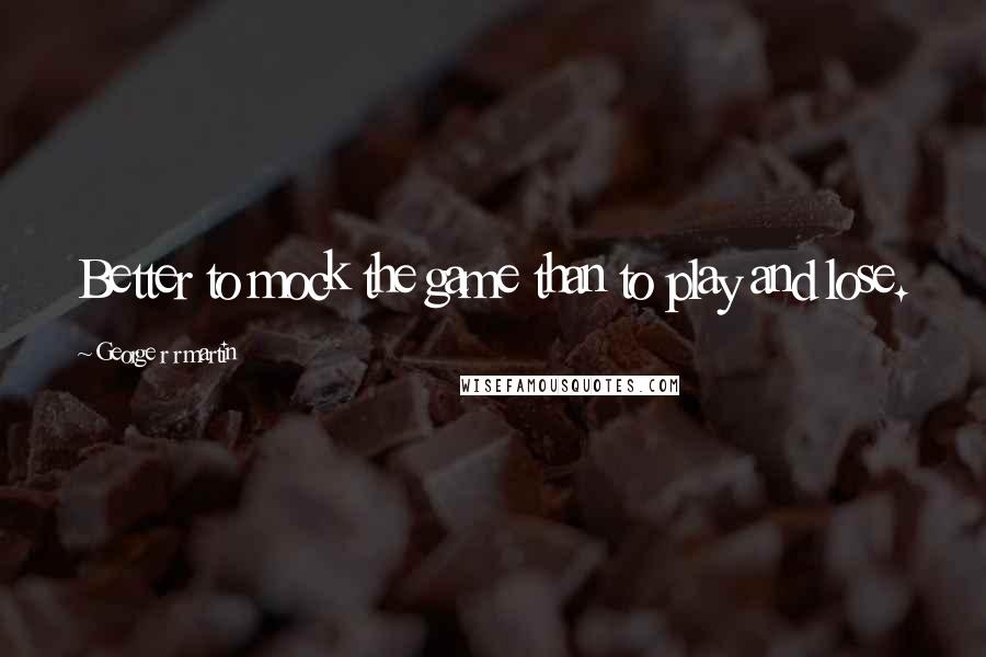 George R R Martin Quotes: Better to mock the game than to play and lose.