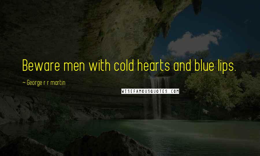 George R R Martin Quotes: Beware men with cold hearts and blue lips.