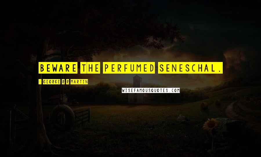 George R R Martin Quotes: Beware the perfumed seneschal.