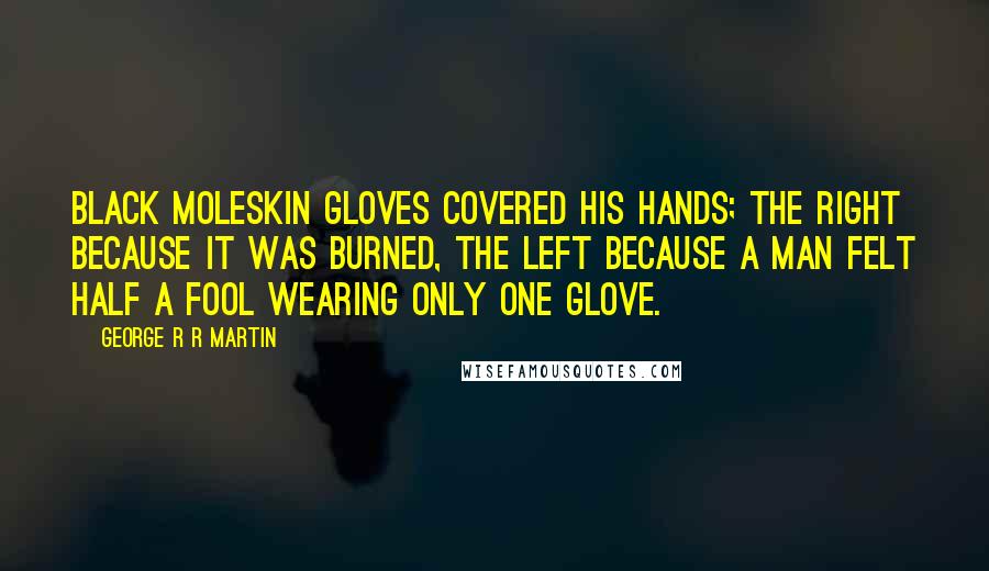 George R R Martin Quotes: Black moleskin gloves covered his hands; the right because it was burned, the left because a man felt half a fool wearing only one glove.