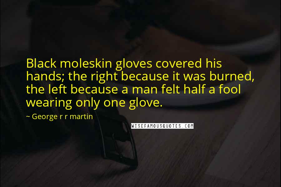 George R R Martin Quotes: Black moleskin gloves covered his hands; the right because it was burned, the left because a man felt half a fool wearing only one glove.