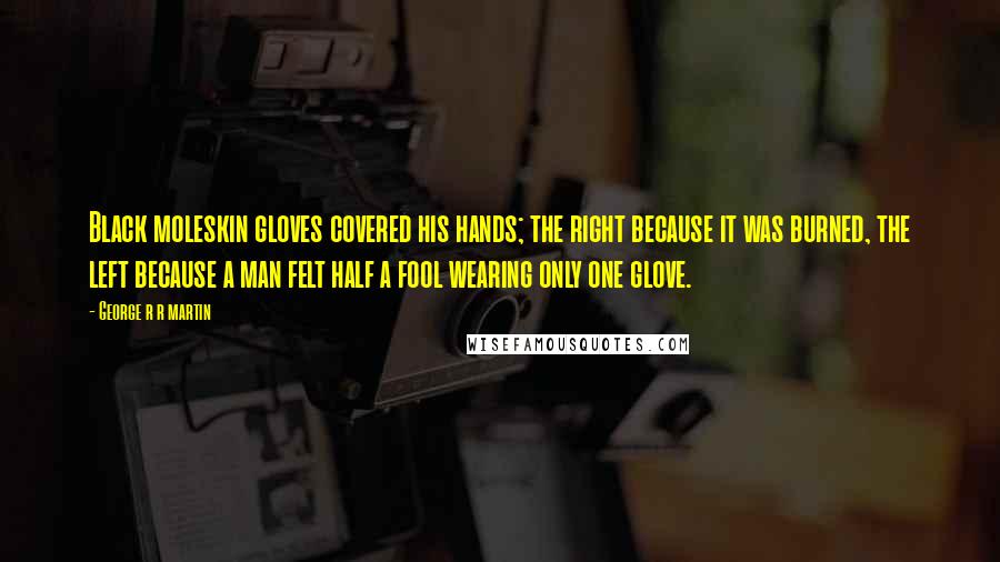 George R R Martin Quotes: Black moleskin gloves covered his hands; the right because it was burned, the left because a man felt half a fool wearing only one glove.