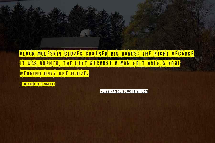 George R R Martin Quotes: Black moleskin gloves covered his hands; the right because it was burned, the left because a man felt half a fool wearing only one glove.