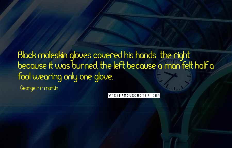 George R R Martin Quotes: Black moleskin gloves covered his hands; the right because it was burned, the left because a man felt half a fool wearing only one glove.