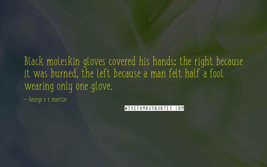 George R R Martin Quotes: Black moleskin gloves covered his hands; the right because it was burned, the left because a man felt half a fool wearing only one glove.