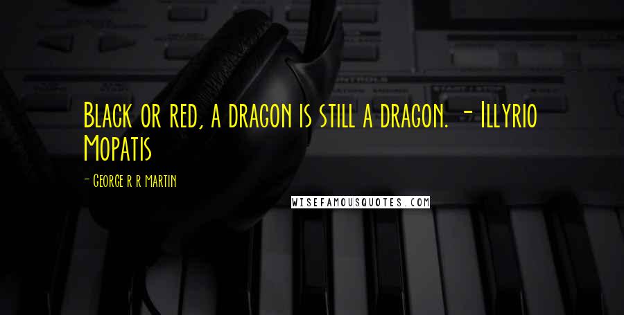 George R R Martin Quotes: Black or red, a dragon is still a dragon. - Illyrio Mopatis