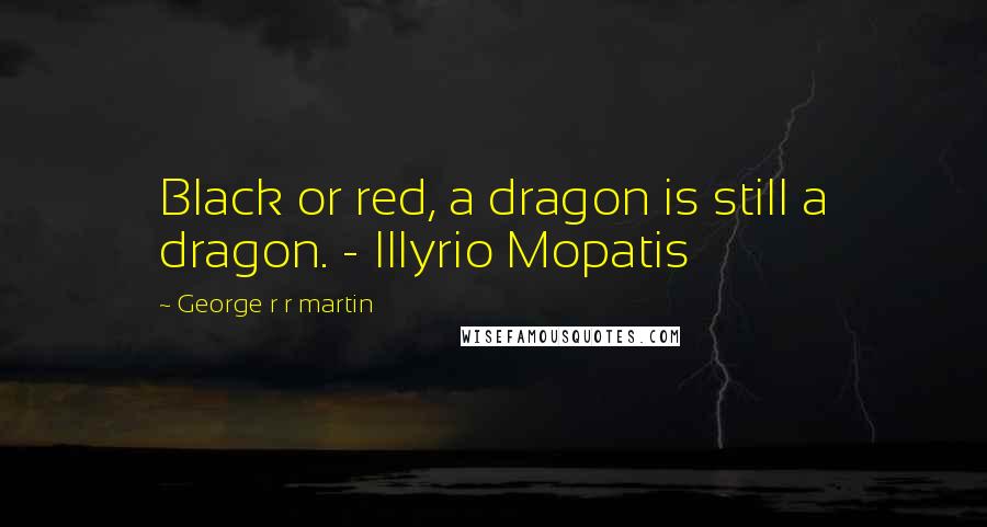 George R R Martin Quotes: Black or red, a dragon is still a dragon. - Illyrio Mopatis