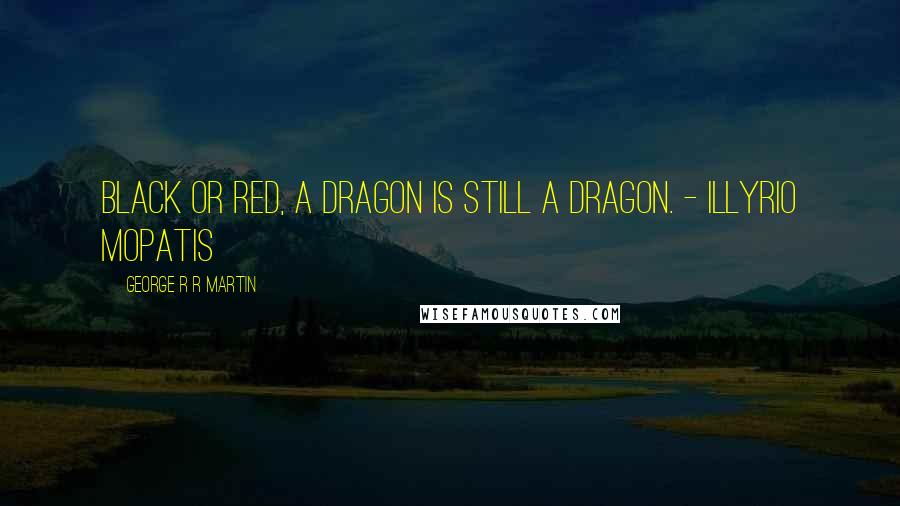 George R R Martin Quotes: Black or red, a dragon is still a dragon. - Illyrio Mopatis