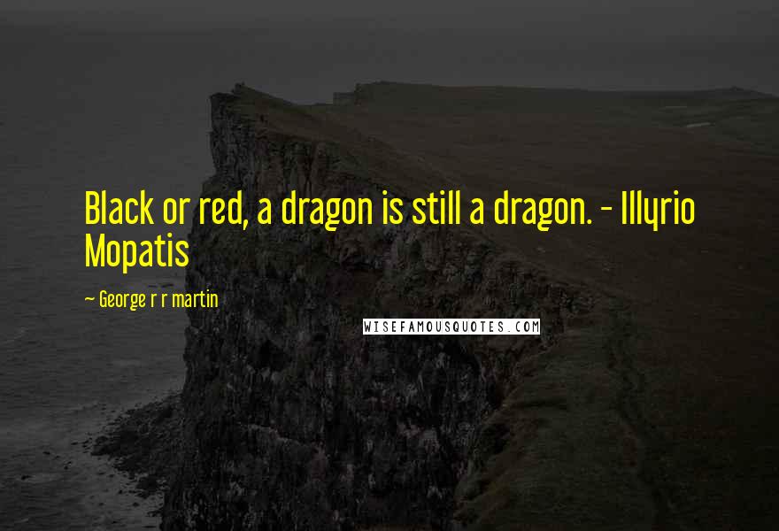 George R R Martin Quotes: Black or red, a dragon is still a dragon. - Illyrio Mopatis
