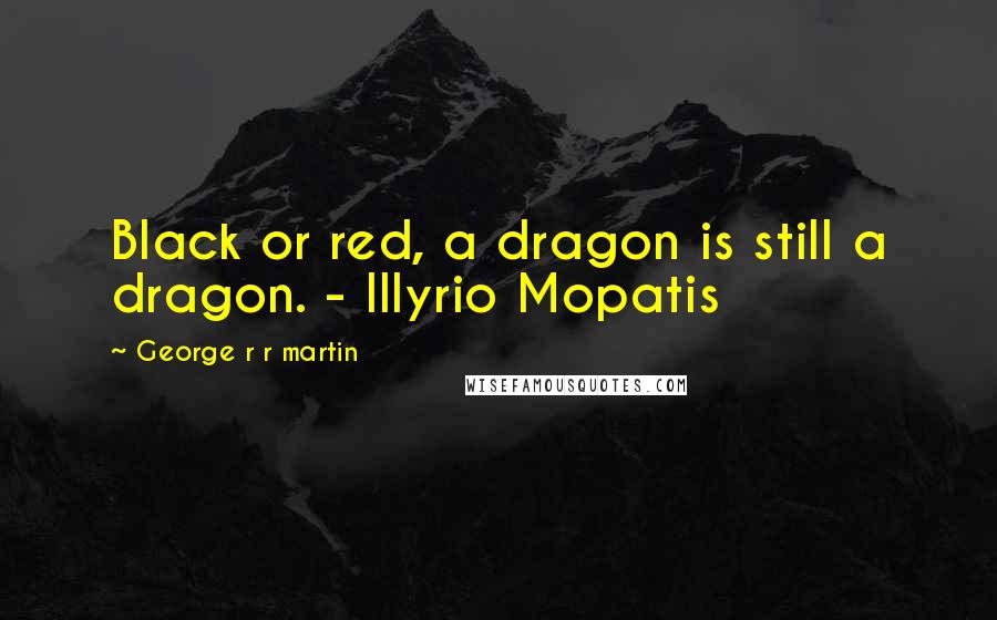 George R R Martin Quotes: Black or red, a dragon is still a dragon. - Illyrio Mopatis